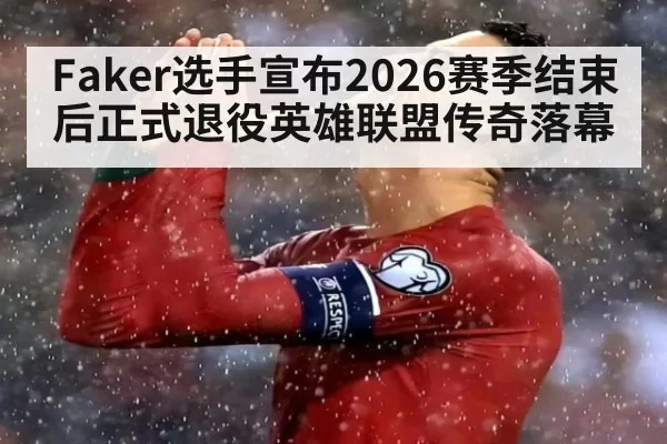 Faker选手宣布2026赛季结束后正式退役英雄联盟传奇落幕