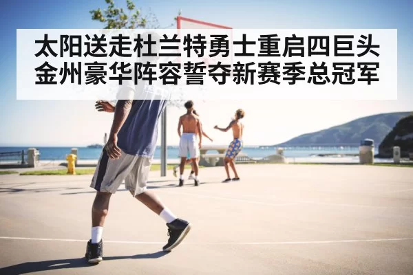 太阳送走杜兰特勇士重启四巨头金州豪华阵容誓夺新赛季总冠军