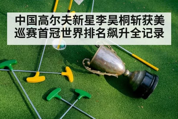 中国高尔夫新星李昊桐斩获美巡赛首冠世界排名飙升全记录