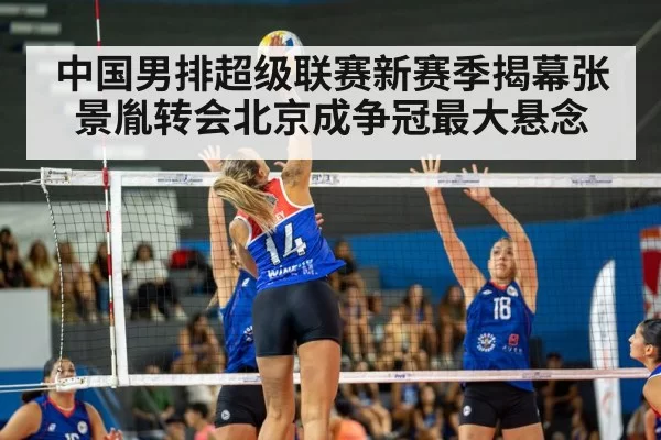 中国男排超级联赛新赛季揭幕张景胤转会北京成争冠最大悬念