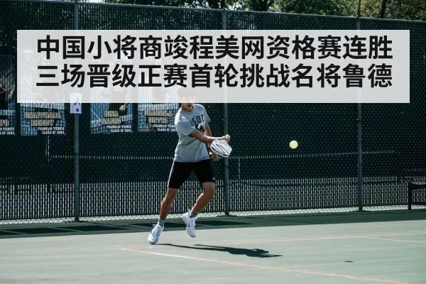 中国小将商竣程美网资格赛连胜三场晋级正赛首轮挑战名将鲁德