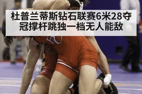 杜普兰蒂斯钻石联赛6米28夺冠撑杆跳独一档无人能敌