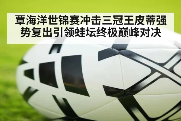 覃海洋世锦赛冲击三冠王皮蒂强势复出引领蛙坛终极巅峰对决
